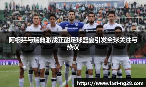 阿根廷与瑞典激战正酣足球盛宴引发全球关注与热议