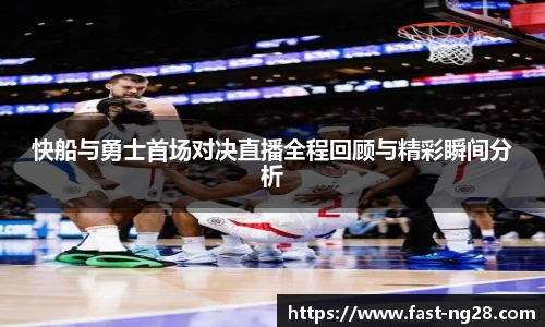 快船与勇士首场对决直播全程回顾与精彩瞬间分析